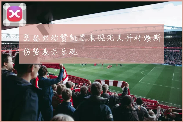 图赫尔称赞凯恩表现完美并对赖斯伤势表示乐观