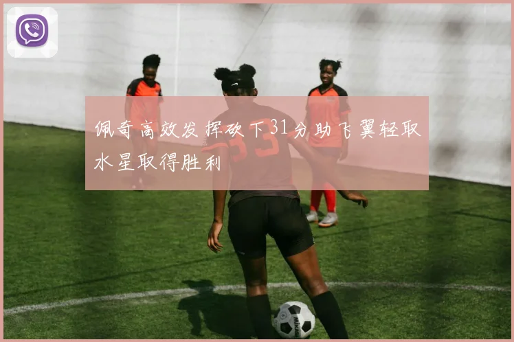 佩奇高效发挥砍下31分助飞翼轻取水星取得胜利