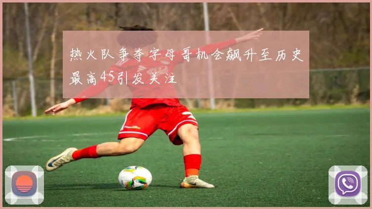 热火队争夺字母哥机会飙升至历史最高45引发关注
