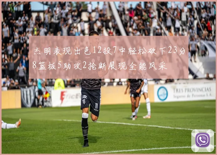 杰明表现出色12投7中轻松砍下23分8篮板5助攻2抢断展现全能风采