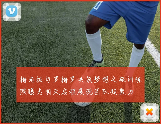 梅老板与罗梅罗共筑梦想之旅训练照曝光明天启程展现团队凝聚力